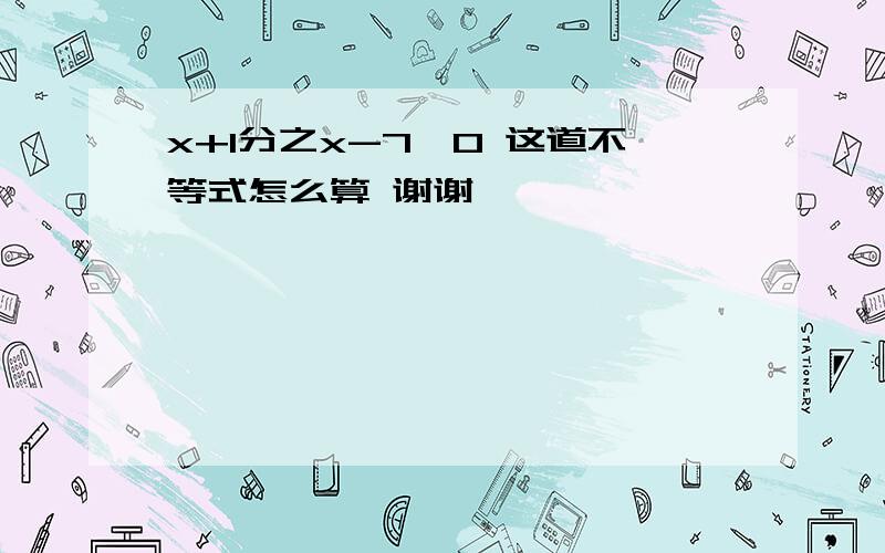 x+1分之x-7≤0 这道不等式怎么算 谢谢