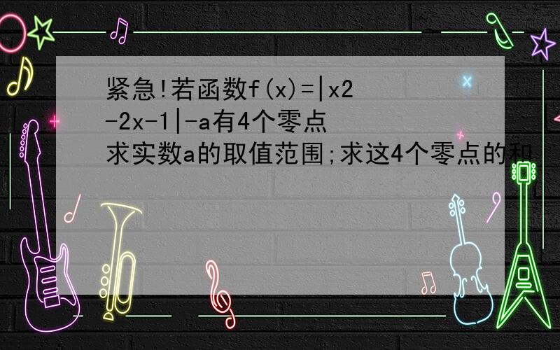 紧急!若函数f(x)=|x2-2x-1|-a有4个零点 求实数a的取值范围;求这4个零点的和