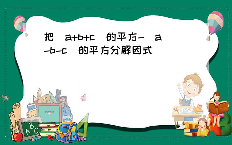 把（a+b+c)的平方-（a-b-c)的平方分解因式