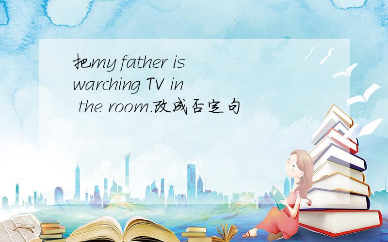 把my father is warching TV in the room.改成否定句