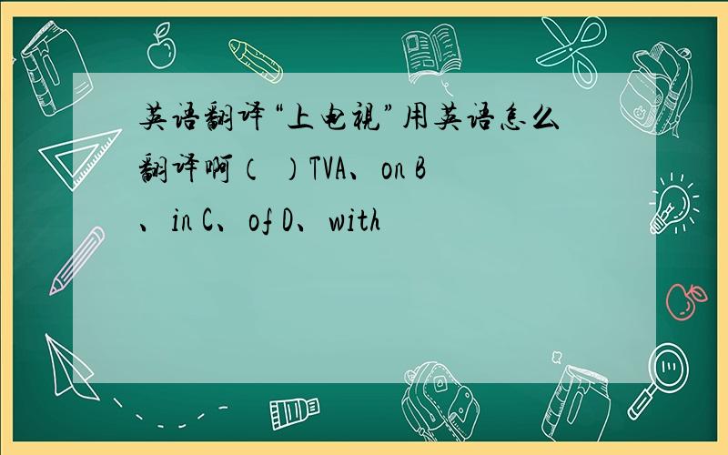 英语翻译“上电视”用英语怎么翻译啊（ ）TVA、on B、in C、of D、with