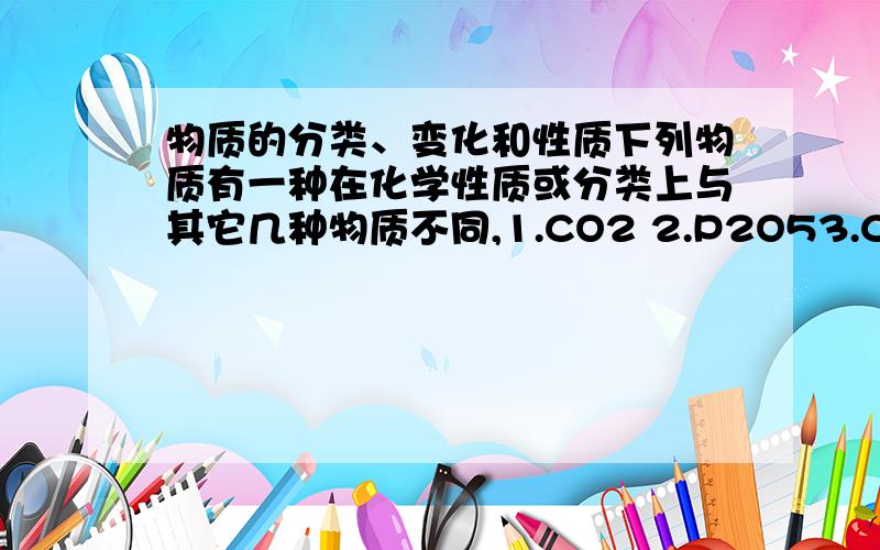 物质的分类、变化和性质下列物质有一种在化学性质或分类上与其它几种物质不同,1.CO2 2.P2O53.CaO 4.SO2 这种物质是?