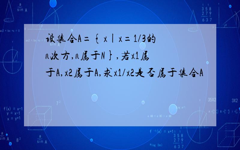 设集合A={x|x=1/3的n次方,n属于N},若x1属于A,x2属于A,求x1/x2是否属于集合A