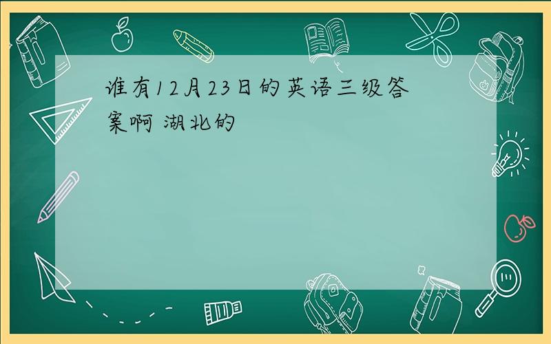 谁有12月23日的英语三级答案啊 湖北的