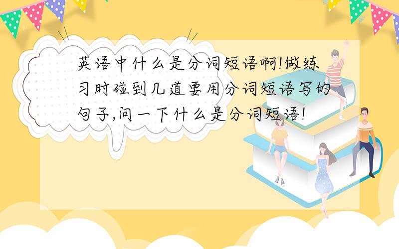 英语中什么是分词短语啊!做练习时碰到几道要用分词短语写的句子,问一下什么是分词短语!