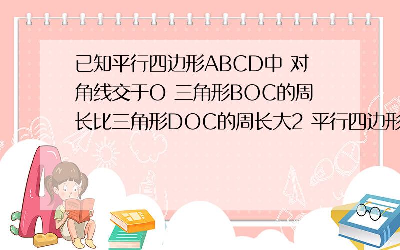 已知平行四边形ABCD中 对角线交于O 三角形BOC的周长比三角形DOC的周长大2 平行四边形ABCD的周长为12 ,求平行四边形各边的长没有图