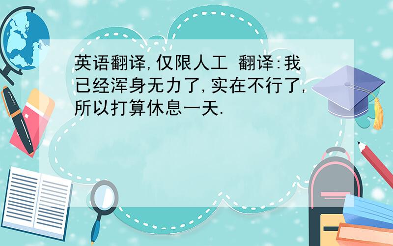 英语翻译,仅限人工 翻译:我已经浑身无力了,实在不行了,所以打算休息一天.