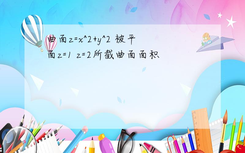 曲面z=x^2+y^2 被平面z=1 z=2所截曲面面积