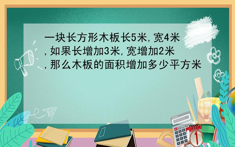 一块长方形木板长5米,宽4米,如果长增加3米,宽增加2米,那么木板的面积增加多少平方米