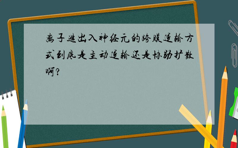 离子进出入神经元的跨膜运输方式到底是主动运输还是协助扩散啊?