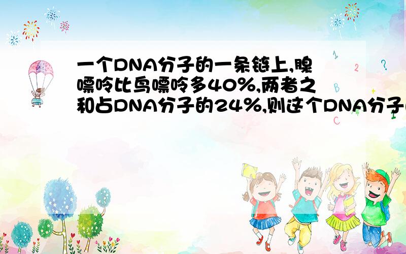 一个DNA分子的一条链上,腺嘌呤比鸟嘌呤多40％,两者之和占DNA分子的24％,则这个DNA分子的另一条两链上,胸腺嘧啶占该链的百分比是多少?单链上A比G多40%,且两者之和为分子的24%,即占这条单链的