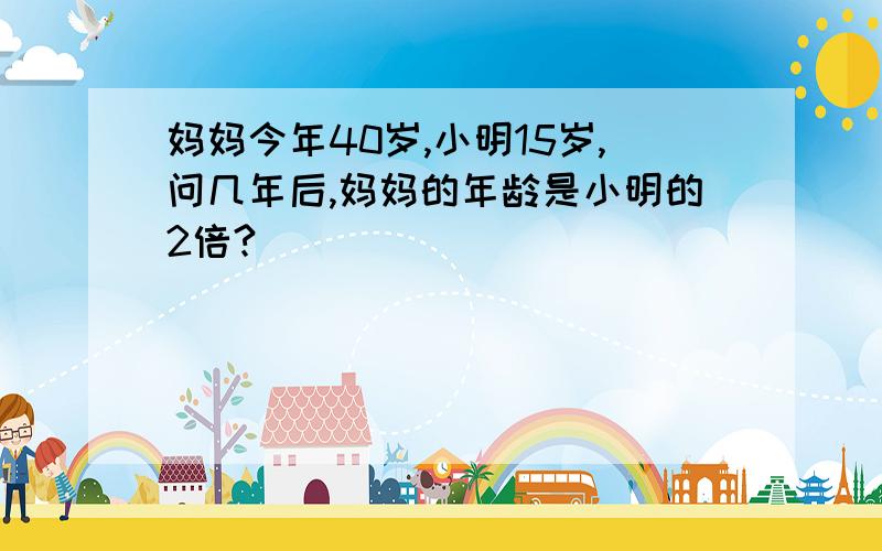 妈妈今年40岁,小明15岁,问几年后,妈妈的年龄是小明的2倍?