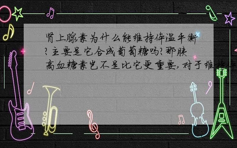 肾上腺素为什么能维持体温平衡?主要是它合成葡萄糖吗?那胰高血糖素岂不是比它更重要,对于维持体温?