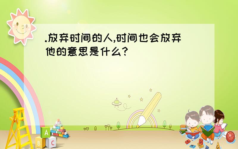 .放弃时间的人,时间也会放弃他的意思是什么?