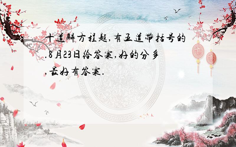 十道解方程题,有五道带括号的.8月23日给答案,好的分多,最好有答案.