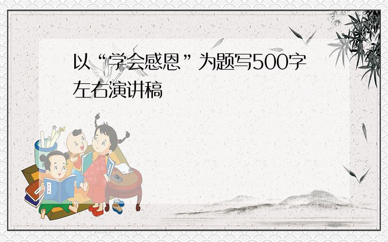 以“学会感恩”为题写500字左右演讲稿