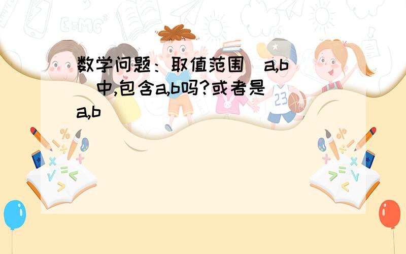 数学问题：取值范围(a,b )中,包含a,b吗?或者是[a,b]