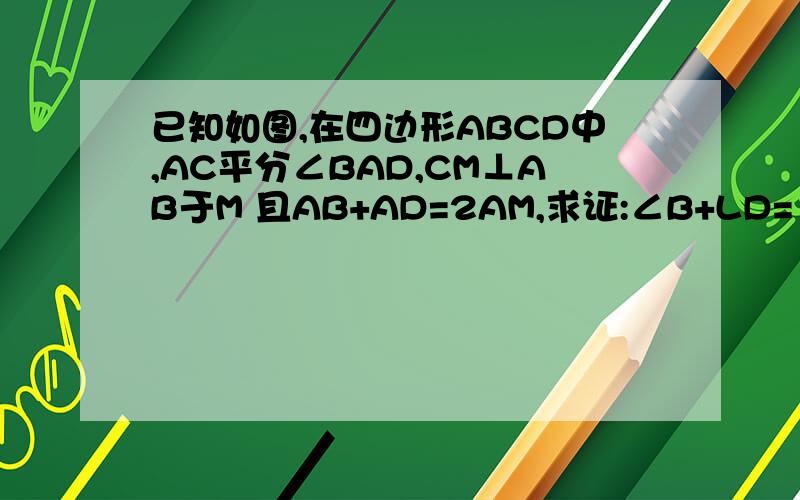 已知如图,在四边形ABCD中,AC平分∠BAD,CM⊥AB于M 且AB+AD=2AM,求证:∠B+LD=180°