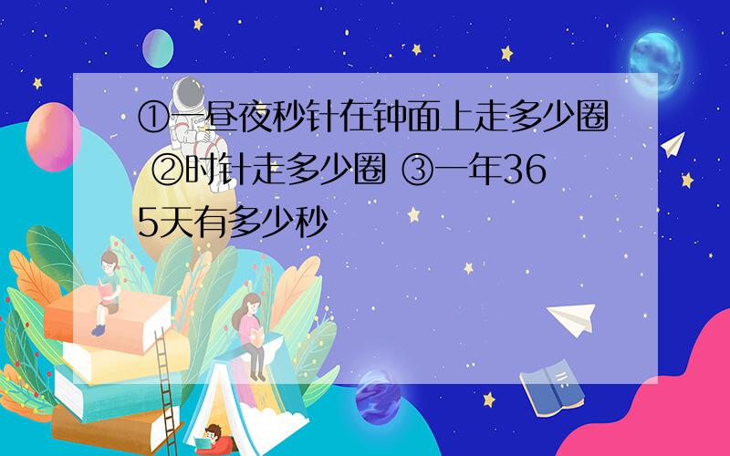 ①一昼夜秒针在钟面上走多少圈 ②时针走多少圈 ③一年365天有多少秒