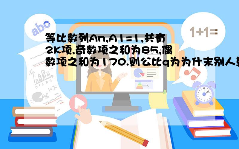 等比数列An,A1=1,共有2K项,奇数项之和为85,偶数项之和为170.则公比q为为什末别人算了一个q=2呢？