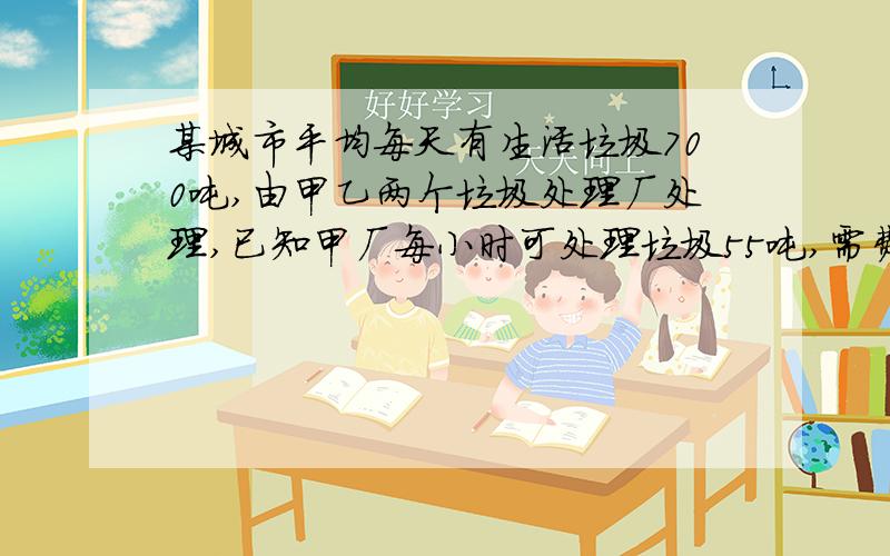 某城市平均每天有生活垃圾700吨,由甲乙两个垃圾处理厂处理,已知甲厂每小时可处理垃圾55吨,需费用550元,乙厂每小时可处理垃圾45吨,需费用495元,若规定该城市每天处理垃圾的总费用不超过737