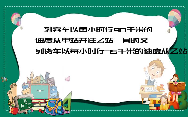 一列客车以每小时行90千米的速度从甲站开往乙站,同时又一列货车以每小时行75千米的速度从乙站开往甲站.经过4小时两车相遇.甲乙两站之间的铁路长多少千米?