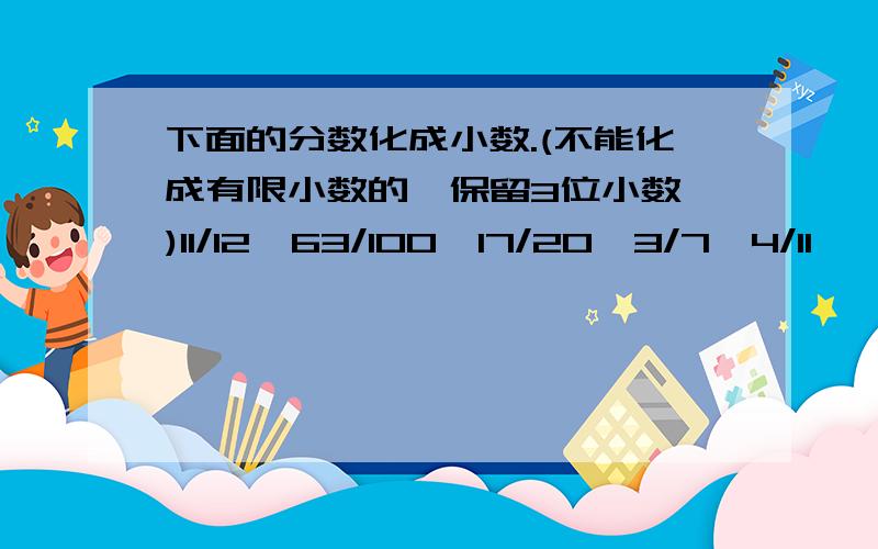 下面的分数化成小数.(不能化成有限小数的,保留3位小数 )11/12,63/100,17/20,3/7,4/11