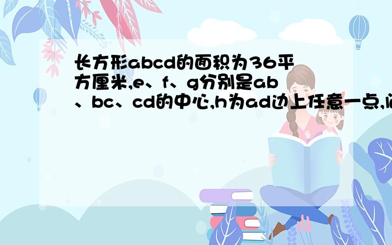 长方形abcd的面积为36平方厘米,e、f、g分别是ab、bc、cd的中心,h为ad边上任意一点,问阴影部分的面积厘