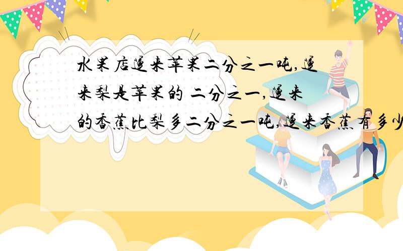 水果店运来苹果二分之一吨,运来梨是苹果的 二分之一,运来的香蕉比梨多二分之一吨,运来香蕉有多少吨?