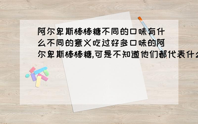 阿尔卑斯棒棒糖不同的口味有什么不同的意义吃过好多口味的阿尔卑斯棒棒糖,可是不知道他们都代表什么?好想知道哦!