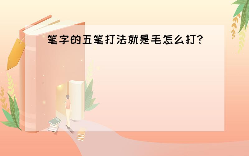 笔字的五笔打法就是毛怎么打?