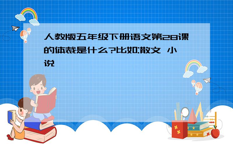 人教版五年级下册语文第28课的体裁是什么?比如:散文 小说……