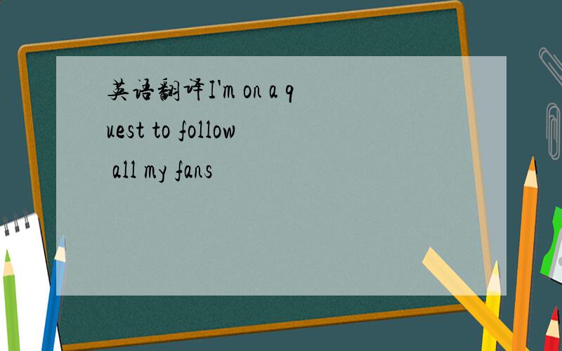 英语翻译I'm on a quest to follow all my fans