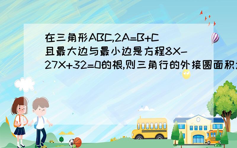 在三角形ABC,2A=B+C且最大边与最小边是方程8X-27X+32=0的根,则三角行的外接圆面积为?