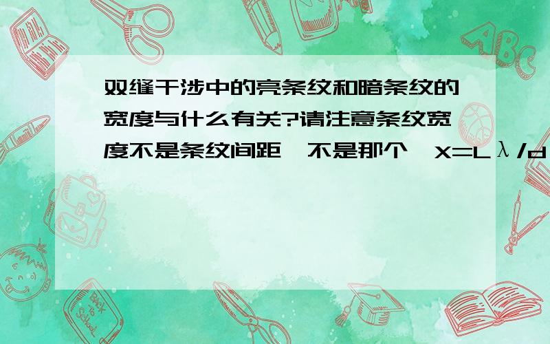 双缝干涉中的亮条纹和暗条纹的宽度与什么有关?请注意条纹宽度不是条纹间距,不是那个△X=Lλ/d