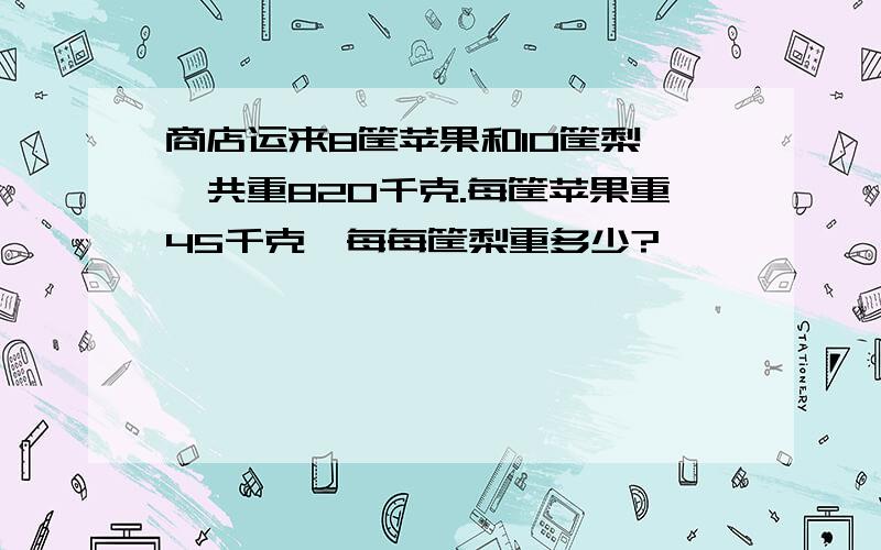 商店运来8筐苹果和10筐梨,一共重820千克.每筐苹果重45千克,每每筐梨重多少?