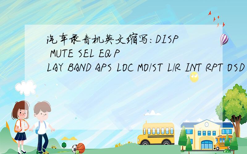 汽车录音机英文缩写:DISP MUTE SEL EQ PLAY BAND APS LOC MO/ST L/R INT RPT OSD RDM N/P都是什么意思啊?