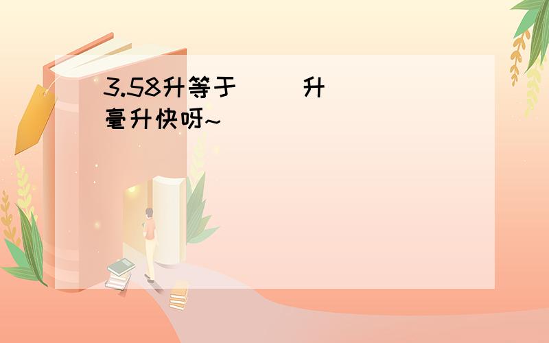 3.58升等于( )升( )毫升快呀~