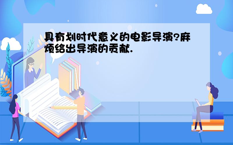 具有划时代意义的电影导演?麻烦给出导演的贡献.