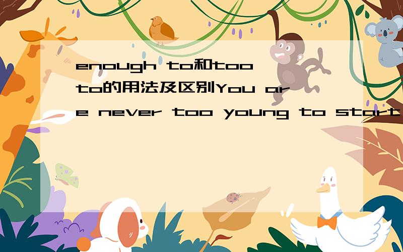 enough to和too to的用法及区别You are never too young to start doing things 变成同一句（用enough)