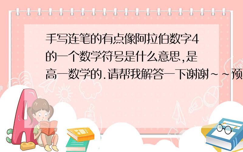 手写连笔的有点像阿拉伯数字4的一个数学符号是什么意思,是高一数学的.请帮我解答一下谢谢~~预习高一课程中~~~~~