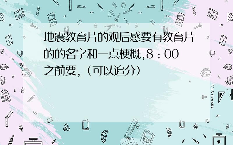 地震教育片的观后感要有教育片的的名字和一点梗概,8：00之前要,（可以追分）