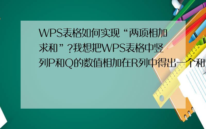 WPS表格如何实现“两项相加求和”?我想把WPS表格中竖列P和Q的数值相加在R列中得出一个和,不知如何操作?请说的详细具体,本人菜鸟水平,注意是WPS表格,不是EXCEL.我有六百条数据呢,一个一个加