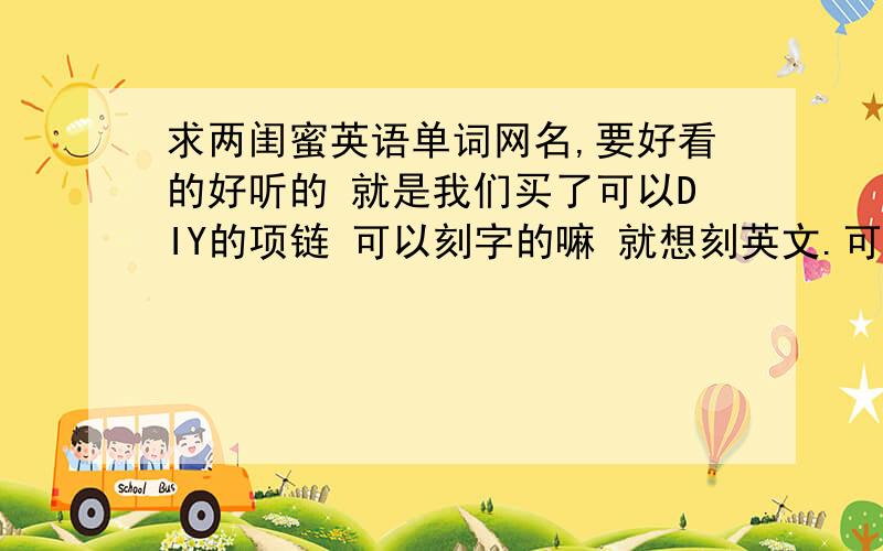 求两闺蜜英语单词网名,要好看的好听的 就是我们买了可以DIY的项链 可以刻字的嘛 就想刻英文.可是不知道刻什么好