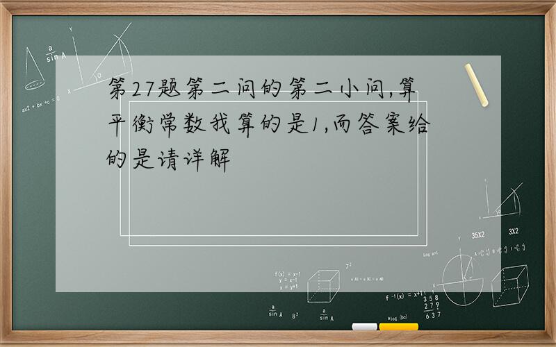 第27题第二问的第二小问,算平衡常数我算的是1,而答案给的是请详解