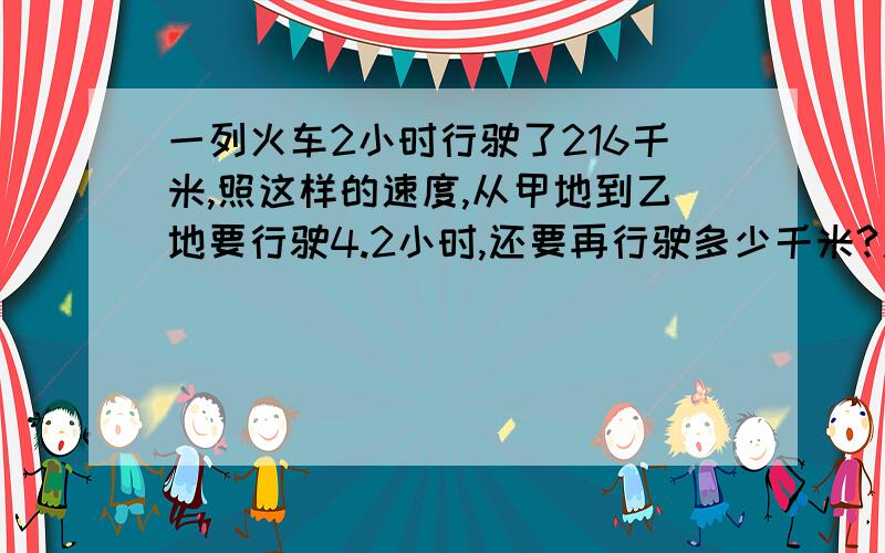 一列火车2小时行驶了216千米,照这样的速度,从甲地到乙地要行驶4.2小时,还要再行驶多少千米?用比例解