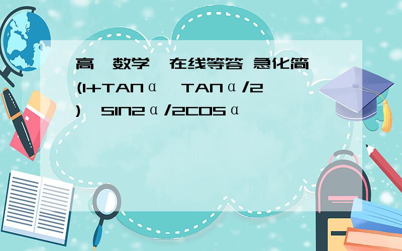 高一数学  在线等答 急化简(1+TANα*TANα/2)*SIN2α/2COSα