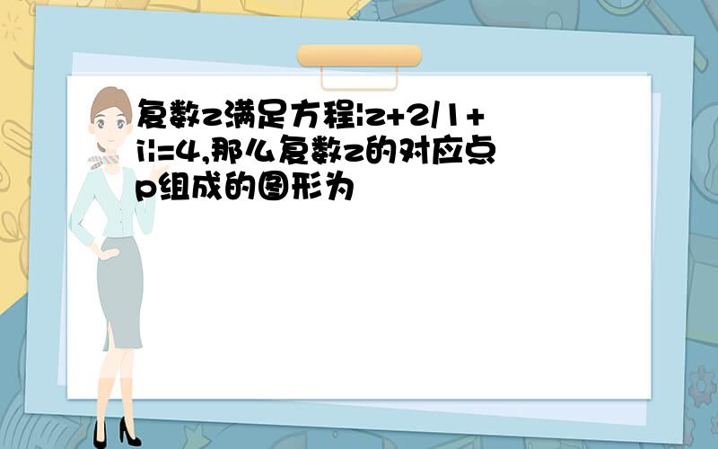 复数z满足方程|z+2/1+i|=4,那么复数z的对应点p组成的图形为