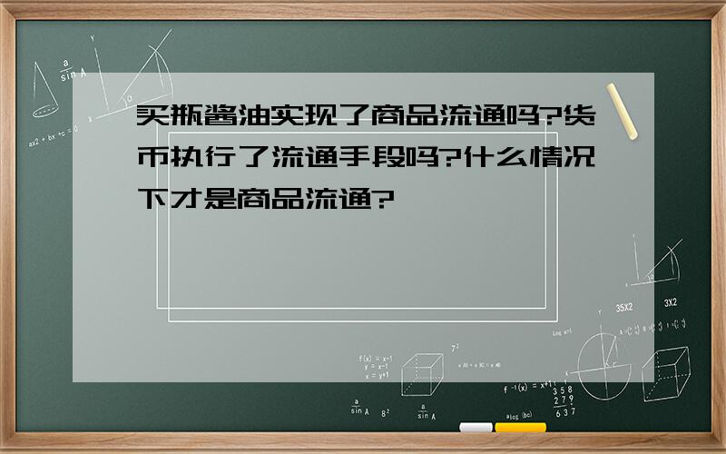 买瓶酱油实现了商品流通吗?货币执行了流通手段吗?什么情况下才是商品流通?