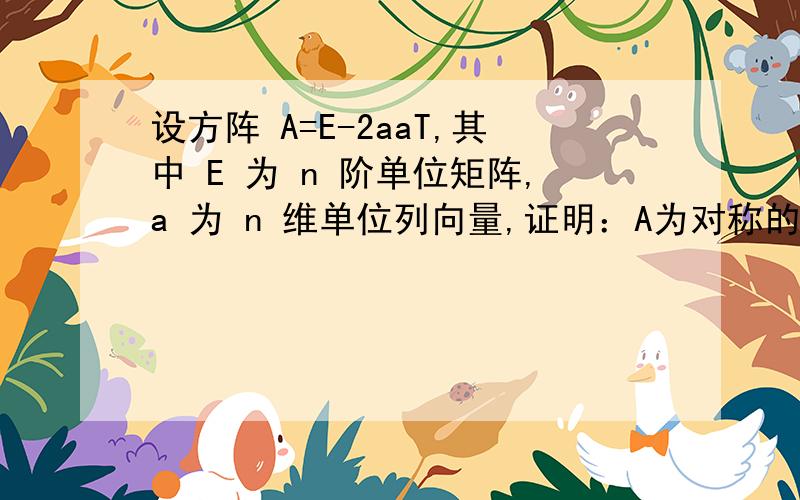 设方阵 A=E-2aaT,其中 E 为 n 阶单位矩阵,a 为 n 维单位列向量,证明：A为对称的正交矩阵.